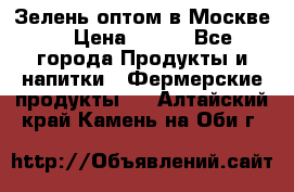 Зелень оптом в Москве. › Цена ­ 600 - Все города Продукты и напитки » Фермерские продукты   . Алтайский край,Камень-на-Оби г.